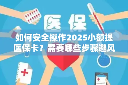 如何安全操作2025小额提医保卡？需要哪些步骤避风险？